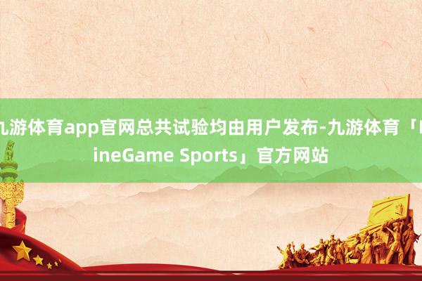 九游体育app官网总共试验均由用户发布-九游体育「NineGame Sports」官方网站