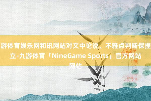 九游体育娱乐网和讯网站对文中论说、不雅点判断保捏中立-九游体育「NineGame Sports」官方网站