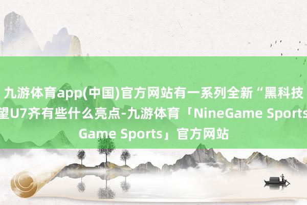 九游体育app(中国)官方网站有一系列全新“黑科技”加握的仰望U7齐有些什么亮点-九游体育「NineGame Sports」官方网站
