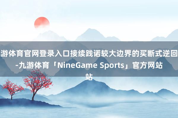 九游体育官网登录入口接续践诺较大边界的买断式逆回购-九游体育「NineGame Sports」官方网站