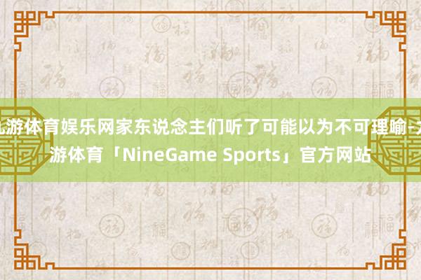 九游体育娱乐网家东说念主们听了可能以为不可理喻-九游体育「NineGame Sports」官方网站