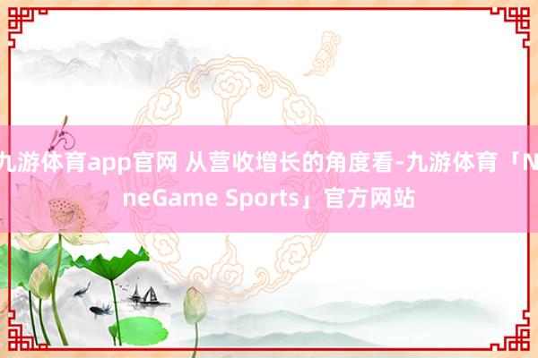 九游体育app官网 从营收增长的角度看-九游体育「NineGame Sports」官方网站