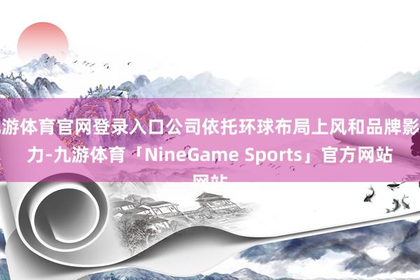 九游体育官网登录入口公司依托环球布局上风和品牌影响力-九游体育「NineGame Sports」官方网站