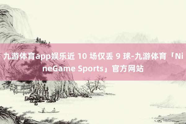 九游体育app娱乐近 10 场仅丢 9 球-九游体育「NineGame Sports」官方网站
