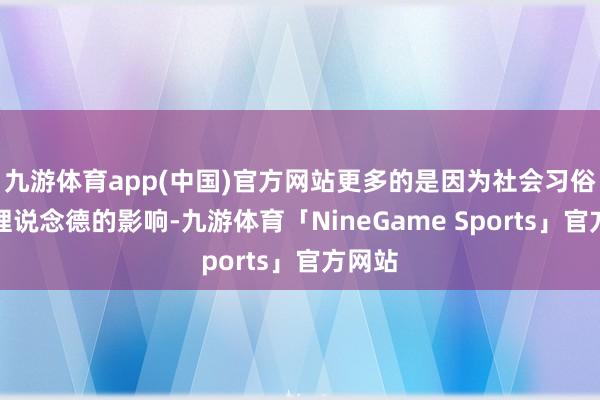 九游体育app(中国)官方网站更多的是因为社会习俗和伦理说念德的影响-九游体育「NineGame Sports」官方网站