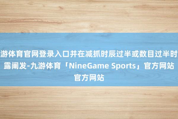 九游体育官网登录入口并在减抓时辰过半或数目过半时透露阐发-九游体育「NineGame Sports」官方网站