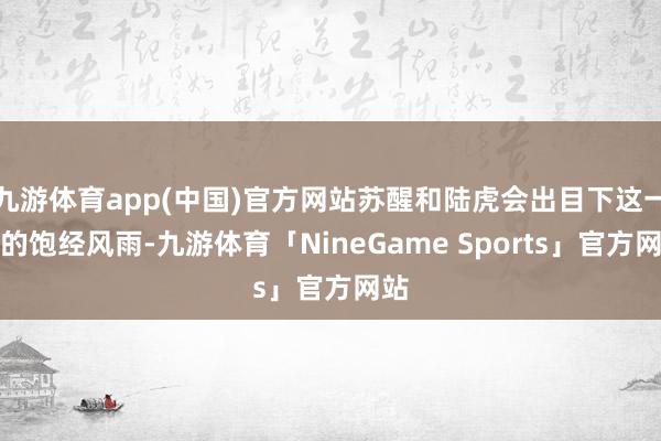 九游体育app(中国)官方网站苏醒和陆虎会出目下这一季的饱经风雨-九游体育「NineGame Sports」官方网站