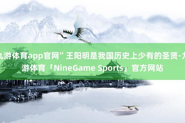 九游体育app官网”王阳明是我国历史上少有的圣贤-九游体育「NineGame Sports」官方网站