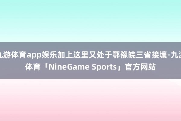 九游体育app娱乐加上这里又处于鄂豫皖三省接壤-九游体育「NineGame Sports」官方网站