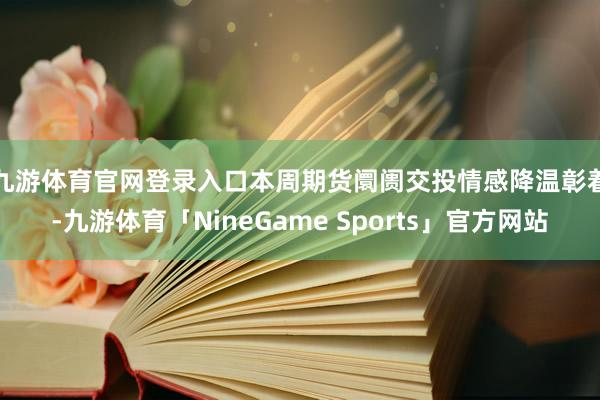 九游体育官网登录入口　　本周期货阛阓交投情感降温彰着-九游体育「NineGame Sports」官方网站