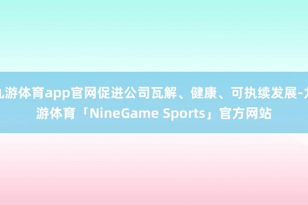 九游体育app官网促进公司瓦解、健康、可执续发展-九游体育「NineGame Sports」官方网站