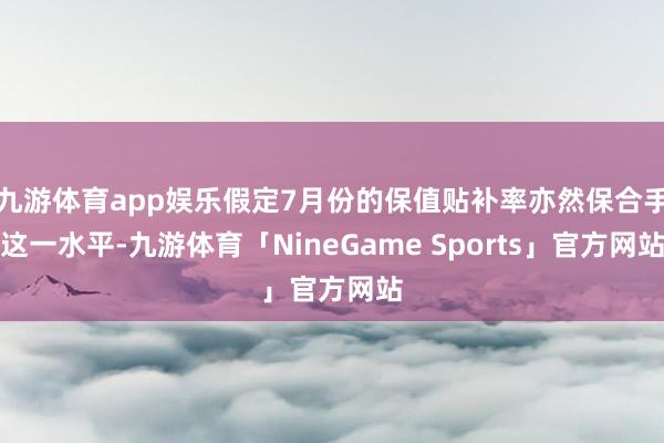 九游体育app娱乐假定7月份的保值贴补率亦然保合手这一水平-九游体育「NineGame Sports」官方网站