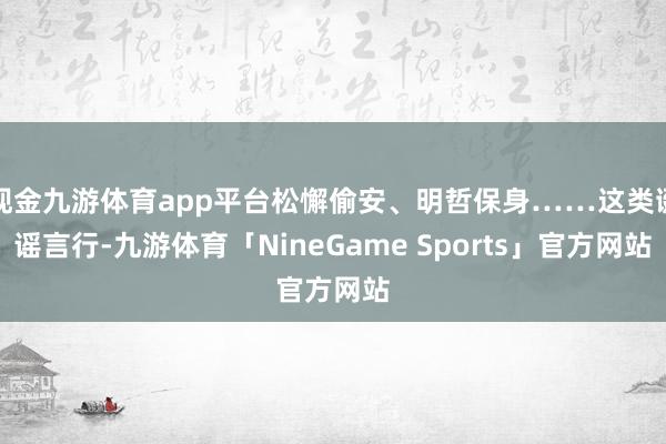 现金九游体育app平台松懈偷安、明哲保身……这类诞谣言行-九游体育「NineGame Sports」官方网站