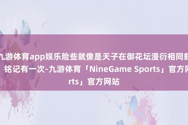九游体育app娱乐险些就像是天子在御花坛漫衍相同舒畅！铭记有一次-九游体育「NineGame Sports」官方网站