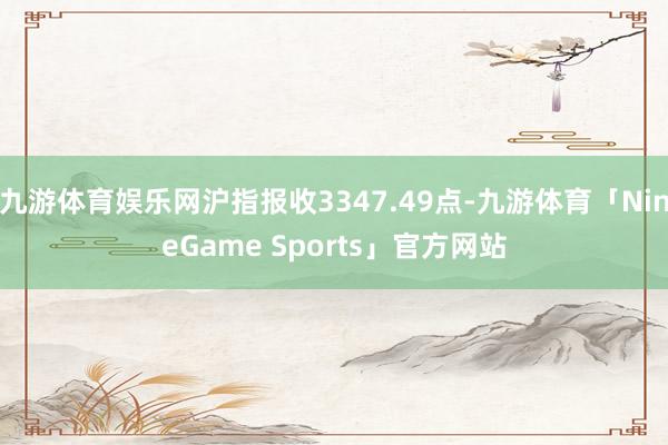 九游体育娱乐网沪指报收3347.49点-九游体育「NineGame Sports」官方网站