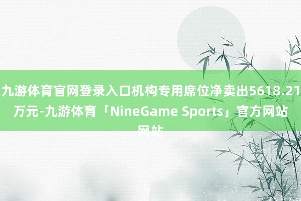 九游体育官网登录入口机构专用席位净卖出5618.21万元-九游体育「NineGame Sports」官方网站