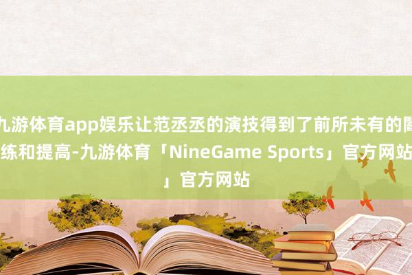 九游体育app娱乐让范丞丞的演技得到了前所未有的闇练和提高-九游体育「NineGame Sports」官方网站