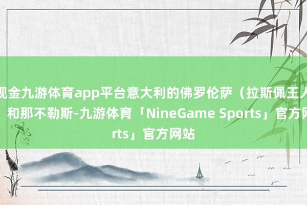 现金九游体育app平台意大利的佛罗伦萨（拉斯佩王人亚）和那不勒斯-九游体育「NineGame Sports」官方网站
