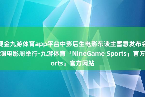 现金九游体育app平台中影后生电影东谈主蓄意发布会在波澜电影周举行-九游体育「NineGame Sports」官方网站