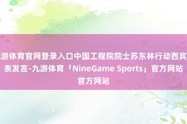 九游体育官网登录入口中国工程院院士苏东林行动西宾代表发言-九游体育「NineGame Sports」官方网站