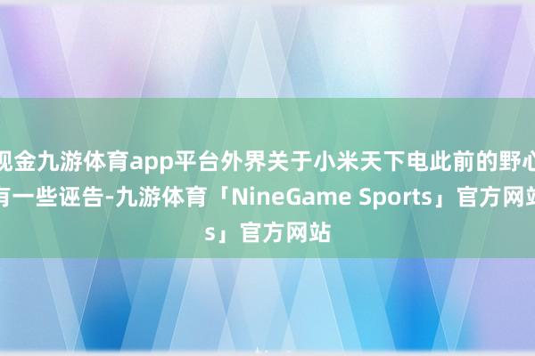 现金九游体育app平台外界关于小米天下电此前的野心有一些诬告-九游体育「NineGame Sports」官方网站