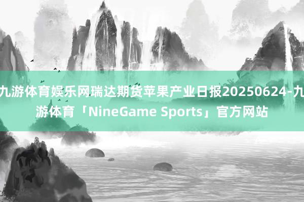 九游体育娱乐网瑞达期货苹果产业日报20250624-九游体育「NineGame Sports」官方网站