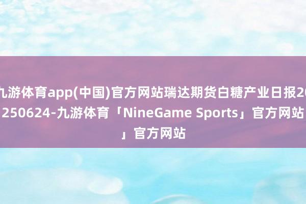 九游体育app(中国)官方网站瑞达期货白糖产业日报20250624-九游体育「NineGame Sports」官方网站