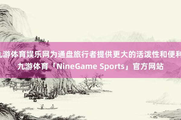 九游体育娱乐网为通盘旅行者提供更大的活泼性和便利-九游体育「NineGame Sports」官方网站