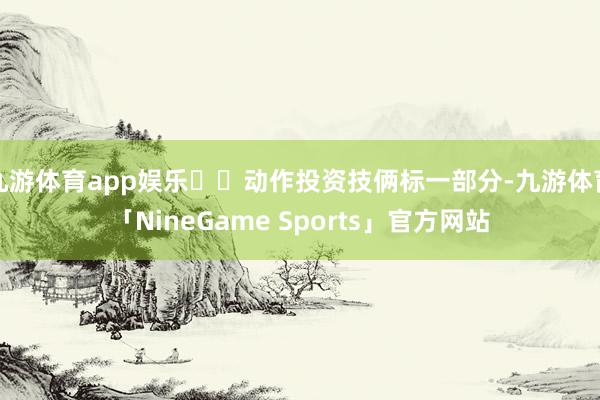 九游体育app娱乐动作投资技俩标一部分-九游体育「NineGame Sports」官方网站