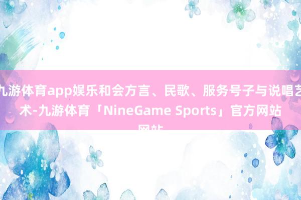 九游体育app娱乐和会方言、民歌、服务号子与说唱艺术-九游体育「NineGame Sports」官方网站
