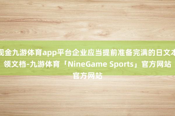 现金九游体育app平台企业应当提前准备完满的日文本领文档-九游体育「NineGame Sports」官方网站