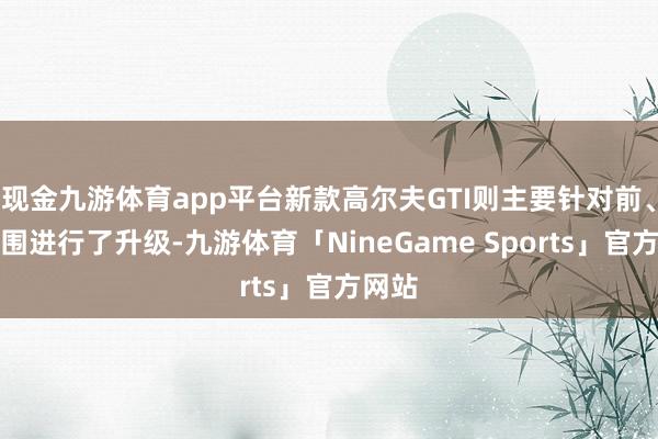 现金九游体育app平台新款高尔夫GTI则主要针对前、后包围进行了升级-九游体育「NineGame Sports」官方网站