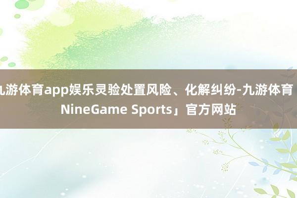 九游体育app娱乐灵验处置风险、化解纠纷-九游体育「NineGame Sports」官方网站