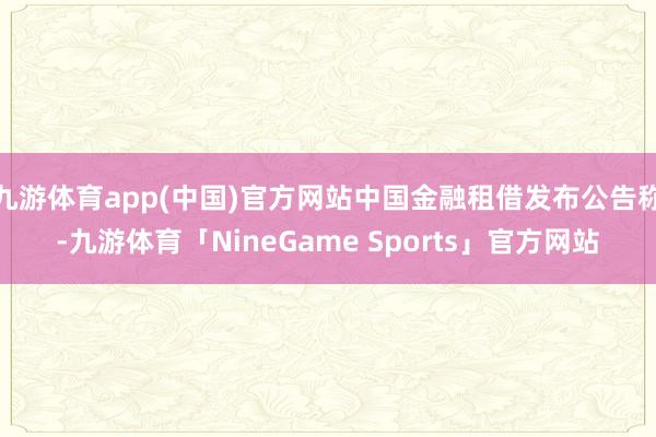 九游体育app(中国)官方网站中国金融租借发布公告称-九游体育「NineGame Sports」官方网站