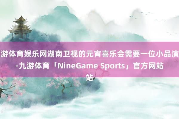 九游体育娱乐网湖南卫视的元宵喜乐会需要一位小品演员-九游体育「NineGame Sports」官方网站