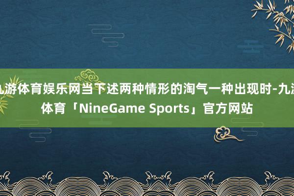 九游体育娱乐网当下述两种情形的淘气一种出现时-九游体育「NineGame Sports」官方网站