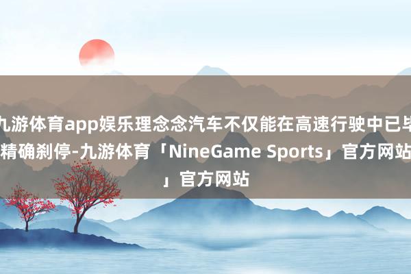 九游体育app娱乐理念念汽车不仅能在高速行驶中已毕精确刹停-九游体育「NineGame Sports」官方网站