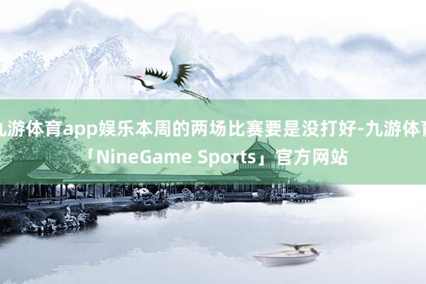 九游体育app娱乐本周的两场比赛要是没打好-九游体育「NineGame Sports」官方网站