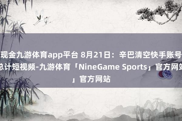 现金九游体育app平台 8月21日：辛巴清空快手账号总计短视频-九游体育「NineGame Sports」官方网站
