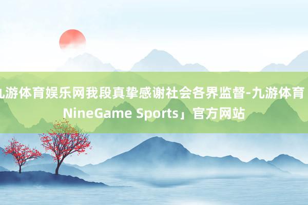九游体育娱乐网我段真挚感谢社会各界监督-九游体育「NineGame Sports」官方网站
