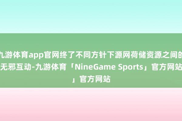 九游体育app官网终了不同方针下源网荷储资源之间的无邪互动-九游体育「NineGame Sports」官方网站