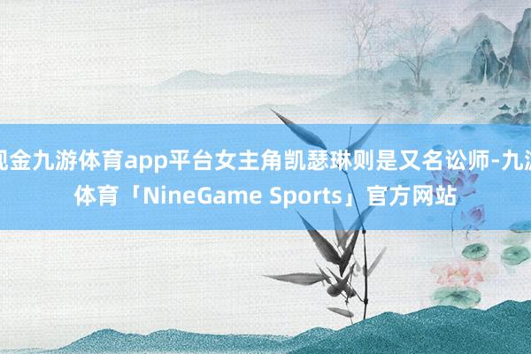 现金九游体育app平台女主角凯瑟琳则是又名讼师-九游体育「NineGame Sports」官方网站