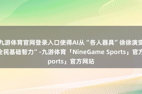 九游体育官网登录入口使得AI从“各人器具”徐徐演变为“全民基础智力”-九游体育「NineGame Sports」官方网站
