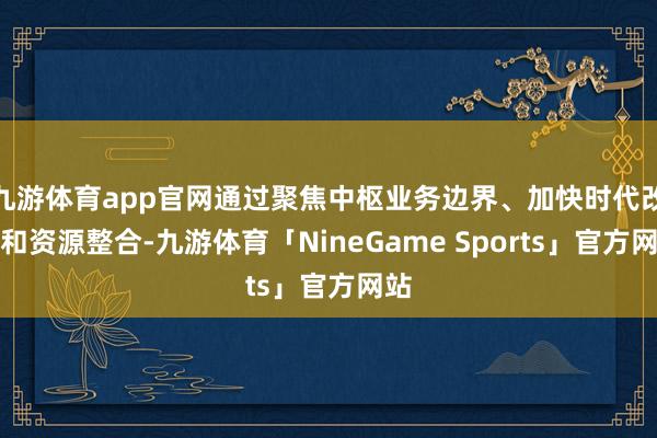 九游体育app官网通过聚焦中枢业务边界、加快时代改进和资源整合-九游体育「NineGame Sports」官方网站