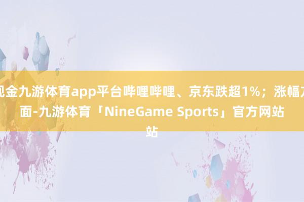 现金九游体育app平台哔哩哔哩、京东跌超1%；涨幅方面-九游体育「NineGame Sports」官方网站