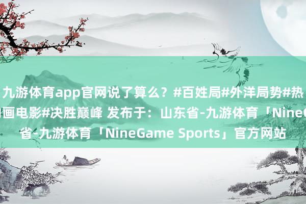 九游体育app官网说了算么？#百姓局#外洋局势#热门驳倒#中东局势#动画电影#决胜巅峰 发布于：山东省-九游体育「NineGame Sports」官方网站