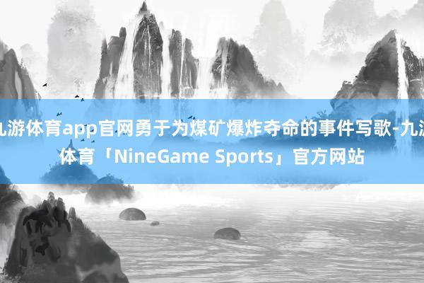 九游体育app官网勇于为煤矿爆炸夺命的事件写歌-九游体育「NineGame Sports」官方网站