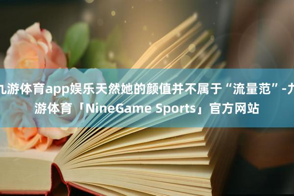 九游体育app娱乐天然她的颜值并不属于“流量范”-九游体育「NineGame Sports」官方网站