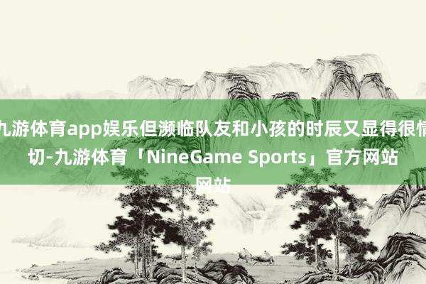 九游体育app娱乐但濒临队友和小孩的时辰又显得很情切-九游体育「NineGame Sports」官方网站