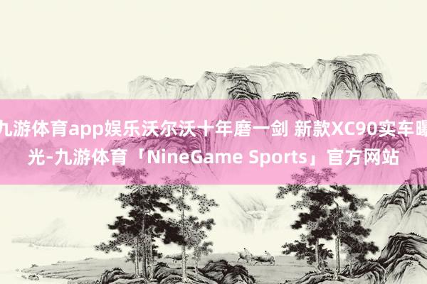九游体育app娱乐沃尔沃十年磨一剑 新款XC90实车曝光-九游体育「NineGame Sports」官方网站